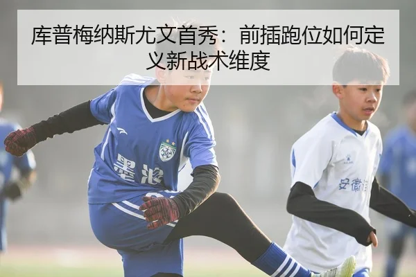 库普梅纳斯尤文首秀：前插跑位如何定义新战术维度