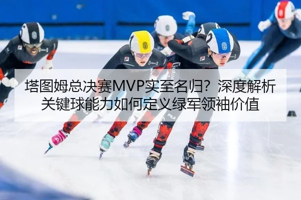 塔图姆总决赛MVP实至名归？深度解析关键球能力如何定义绿军领袖价值