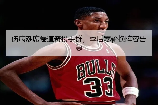 伤病潮席卷道奇投手群，季后赛轮换阵容告急
