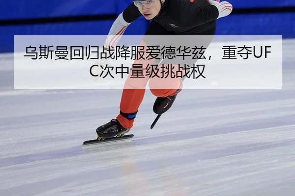 乌斯曼回归战降服爱德华兹，重夺UFC次中量级挑战权