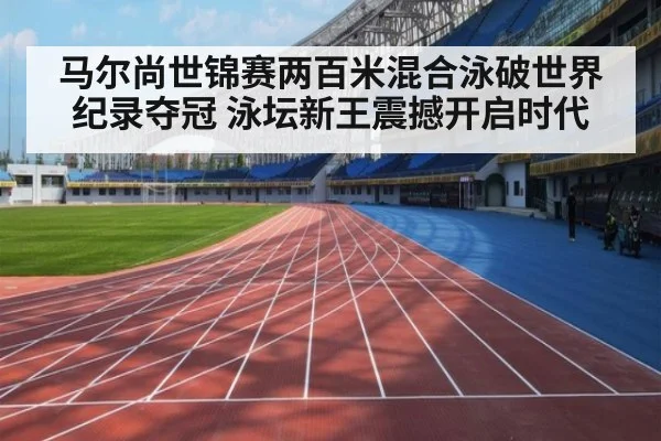 马尔尚世锦赛两百米混合泳破世界纪录夺冠 泳坛新王震撼开启时代