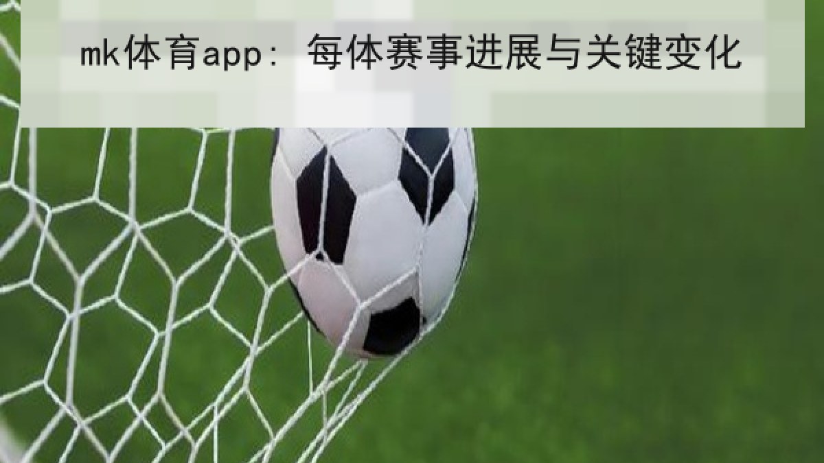 mk体育app: 每体赛事进展与关键变化 mk体育app: 每体赛事进展与关键变化