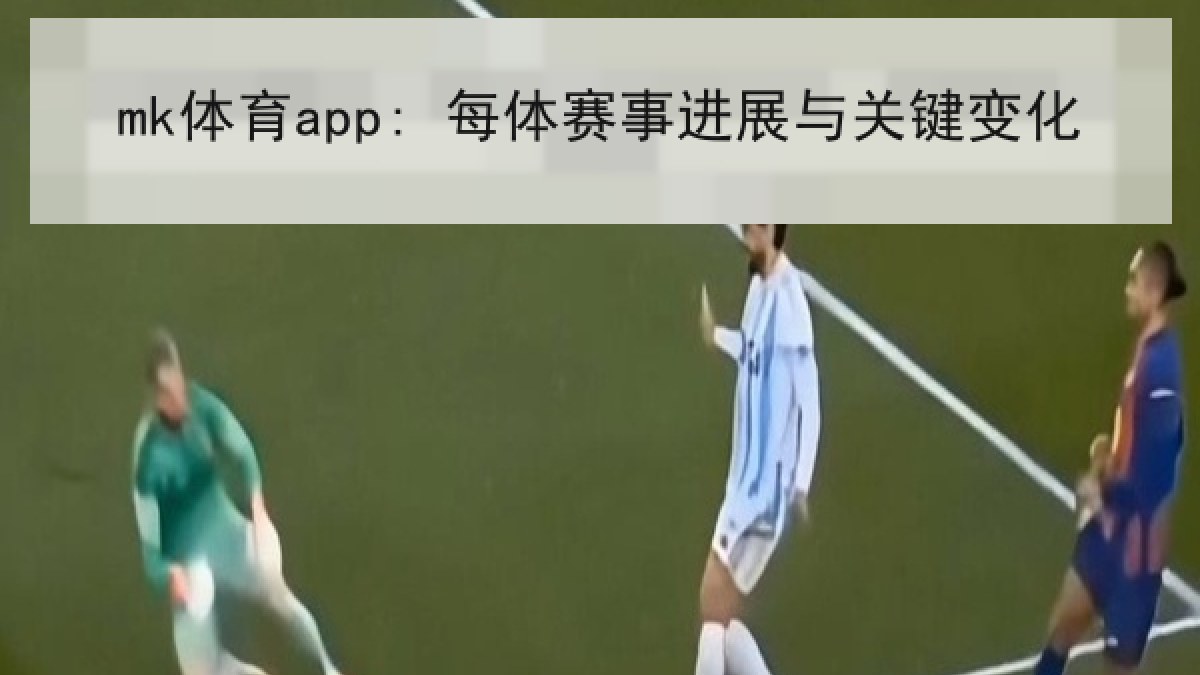 mk体育app: 每体赛事进展与关键变化