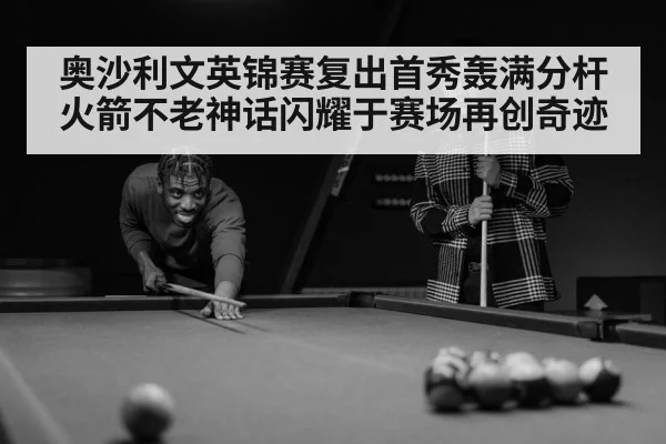 奥沙利文英锦赛复出首秀轰满分杆 火箭不老神话闪耀于赛场再创奇迹