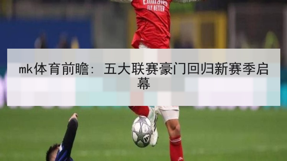 mk体育前瞻: 五大联赛豪门回归新赛季启幕