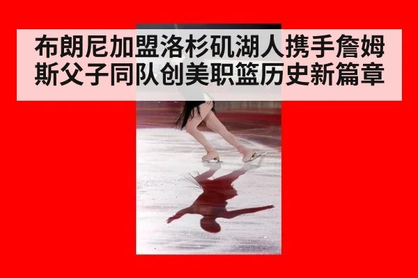 布朗尼加盟洛杉矶湖人携手詹姆斯父子同队创美职篮历史新篇章