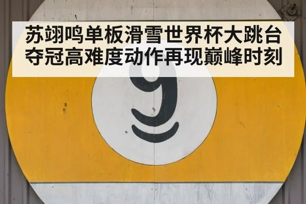 苏翊鸣单板滑雪世界杯大跳台夺冠高难度动作再现巅峰时刻