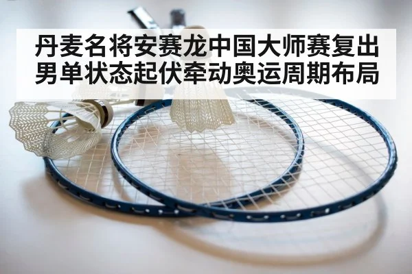 丹麦名将安赛龙中国大师赛复出 男单状态起伏牵动奥运周期布局