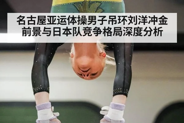 名古屋亚运体操男子吊环刘洋冲金前景与日本队竞争格局深度分析